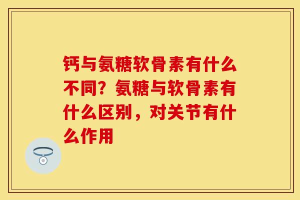 钙与氨糖软骨素有什么不同？氨糖与软骨素有什么区别，对关节有什么作用
