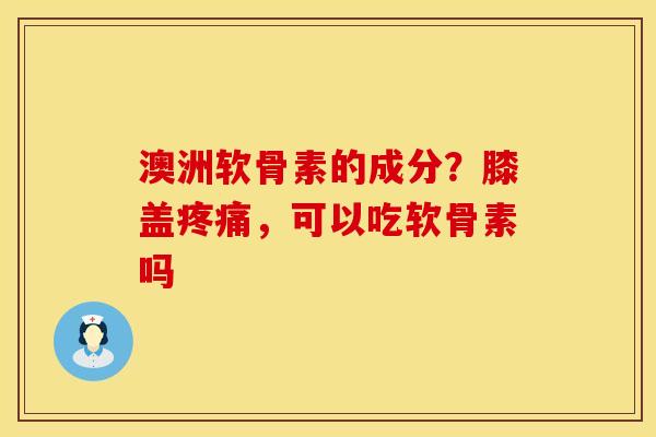澳洲软骨素的成分？膝盖疼痛，可以吃软骨素吗