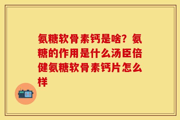 氨糖软骨素钙是啥？氨糖的作用是什么汤臣倍健氨糖软骨素钙片怎么样