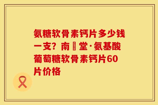 氨糖软骨素钙片多少钱一支？南雲堂·氨基酸葡萄糖软骨素钙片60片价格