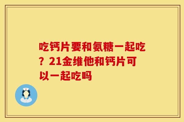 吃钙片要和氨糖一起吃？21金维他和钙片可以一起吃吗
