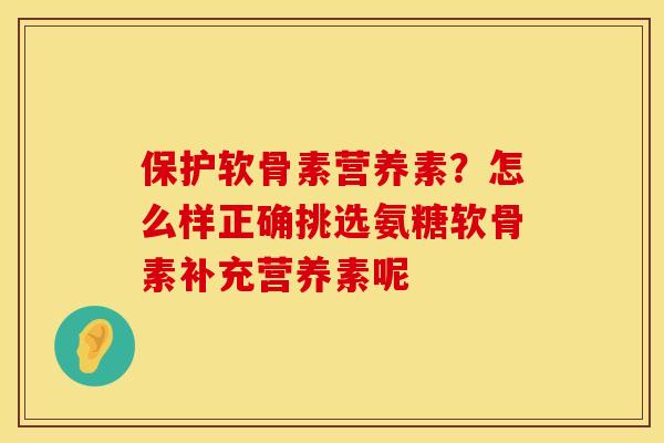 保护软骨素营养素？怎么样正确挑选氨糖软骨素补充营养素呢