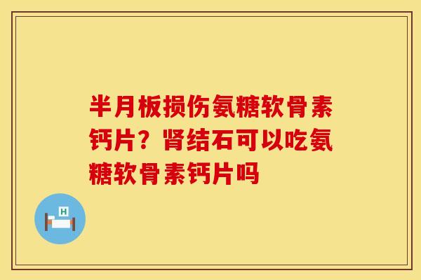半月板损伤氨糖软骨素钙片？肾结石可以吃氨糖软骨素钙片吗