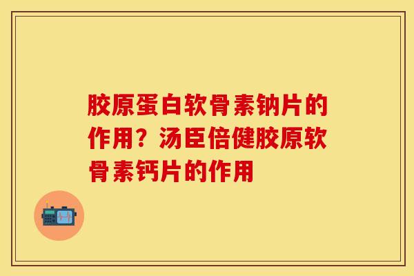 胶原蛋白软骨素钠片的作用？汤臣倍健胶原软骨素钙片的作用
