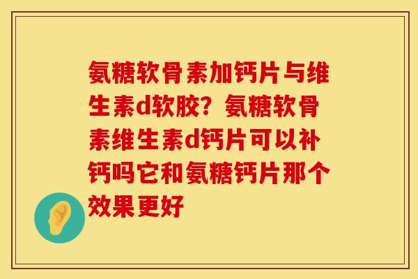 氨糖软骨素加钙片与维生素d软胶？氨糖软骨素维生素d钙片可以补钙吗它和氨糖钙片那个效果更好