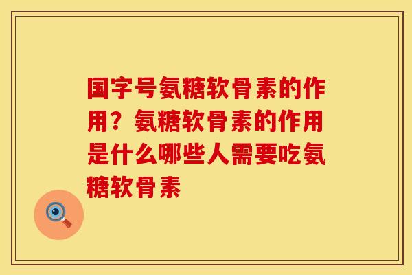 国字号氨糖软骨素的作用？氨糖软骨素的作用是什么哪些人需要吃氨糖软骨素