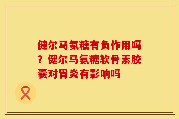 健尔马氨糖有负作用吗？健尔马氨糖软骨素胶囊对胃炎有影响吗