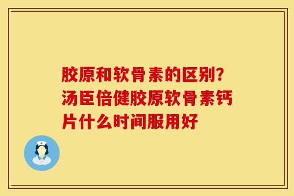 胶原和软骨素的区别？汤臣倍健胶原软骨素钙片什么时间服用好