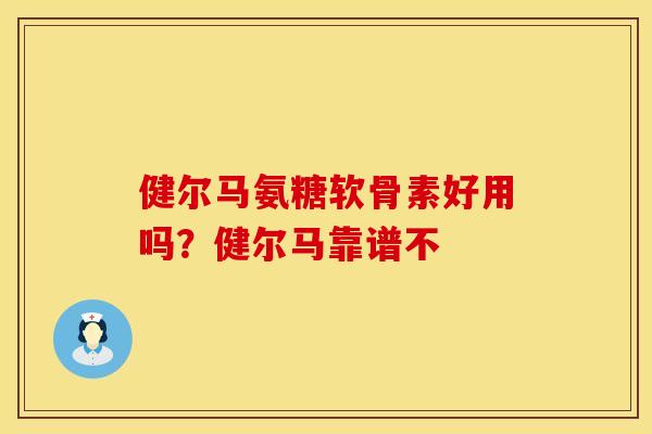 健尔马氨糖软骨素好用吗？健尔马靠谱不