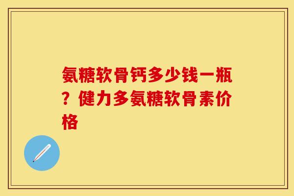 氨糖软骨钙多少钱一瓶？健力多氨糖软骨素价格