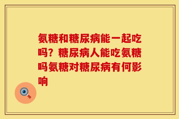 氨糖和糖尿病能一起吃吗？糖尿病人能吃氨糖吗氨糖对糖尿病有何影响