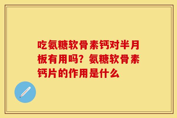 吃氨糖软骨素钙对半月板有用吗？氨糖软骨素钙片的作用是什么