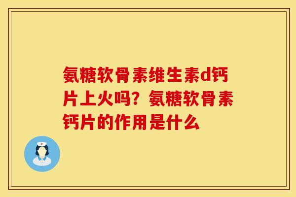 氨糖软骨素维生素d钙片上火吗？氨糖软骨素钙片的作用是什么