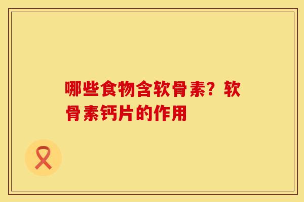 哪些食物含软骨素？软骨素钙片的作用