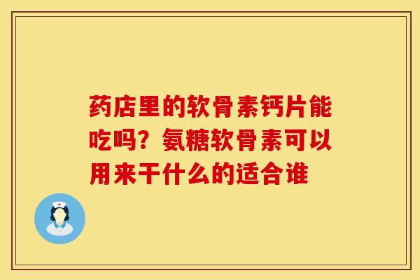 药店里的软骨素钙片能吃吗？氨糖软骨素可以用来干什么的适合谁