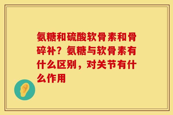 氨糖和硫酸软骨素和骨碎补？氨糖与软骨素有什么区别，对关节有什么作用