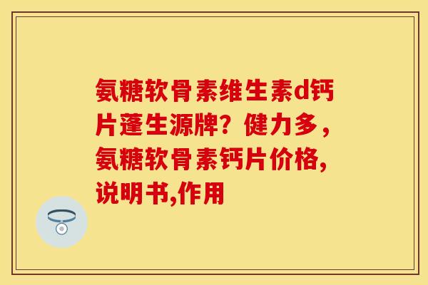 氨糖软骨素维生素d钙片蓬生源牌？健力多，氨糖软骨素钙片价格,说明书,作用