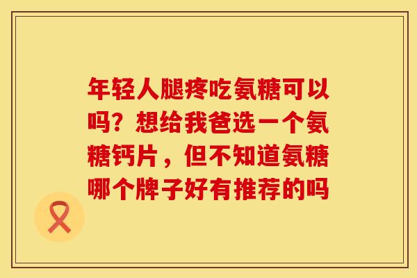 年轻人腿疼吃氨糖可以吗？想给我爸选一个氨糖钙片，但不知道氨糖哪个牌子好有推荐的吗