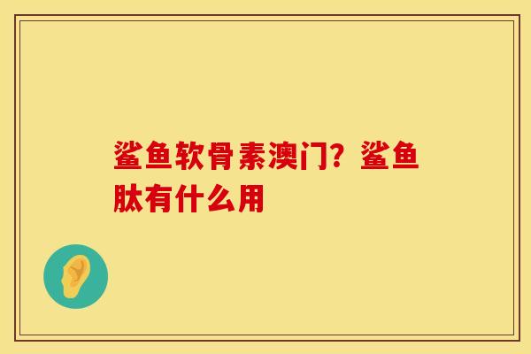 鲨鱼软骨素澳门？鲨鱼肽有什么用