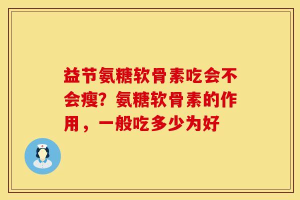 益节氨糖软骨素吃会不会瘦？氨糖软骨素的作用，一般吃多少为好
