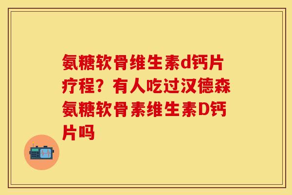氨糖软骨维生素d钙片疗程？有人吃过汉德森氨糖软骨素维生素D钙片吗