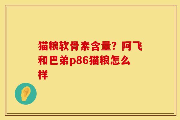 猫粮软骨素含量？阿飞和巴弟p86猫粮怎么样