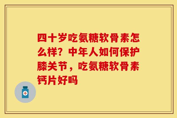 四十岁吃氨糖软骨素怎么样？中年人如何保护膝关节，吃氨糖软骨素钙片好吗