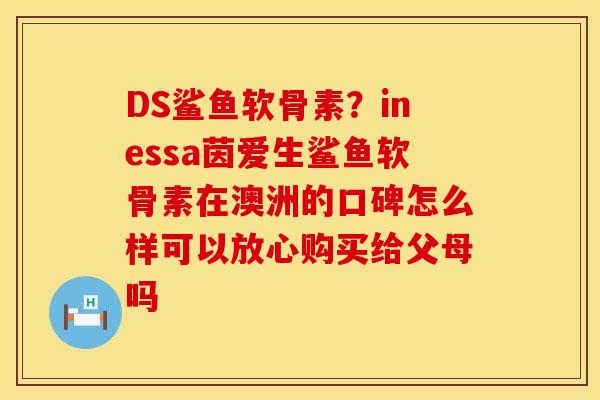 DS鲨鱼软骨素?inessa茵爱生鲨鱼软骨素在澳洲的口碑怎么样可以放心购买给父母吗