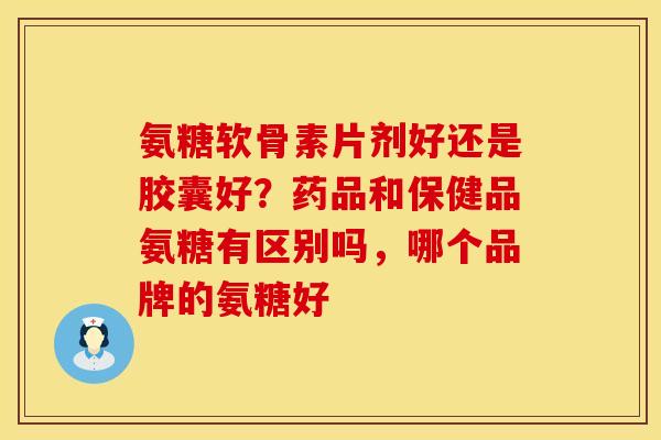 氨糖软骨素片剂好还是胶囊好？药品和保健品氨糖有区别吗，哪个品牌的氨糖好