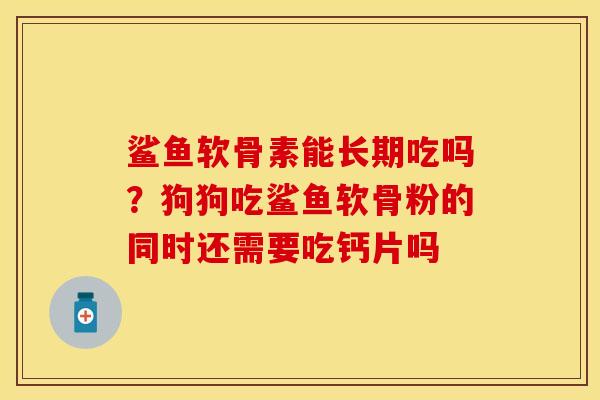 鲨鱼软骨素能长期吃吗？狗狗吃鲨鱼软骨粉的同时还需要吃钙片吗