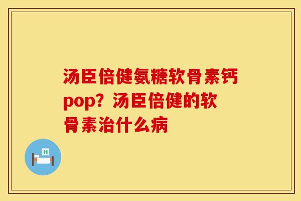 汤臣倍健氨糖软骨素钙pop？汤臣倍健的软骨素治什么病
