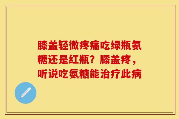 膝盖轻微疼痛吃绿瓶氨糖还是红瓶？膝盖疼，听说吃氨糖能治疗此病