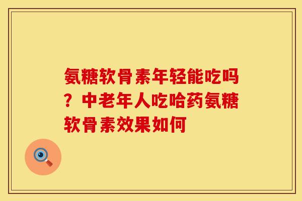 氨糖软骨素年轻能吃吗？中老年人吃哈药氨糖软骨素效果如何