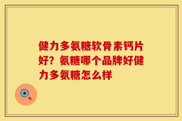健力多氨糖软骨素钙片好？氨糖哪个品牌好健力多氨糖怎么样