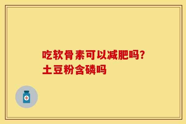 吃软骨素可以减肥吗？土豆粉含磷吗