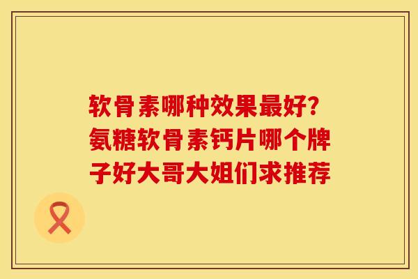 软骨素哪种效果好?氨糖软骨素钙片哪个牌子好大哥大姐们求推荐 软骨素哪种效果好?氨糖软骨素钙片哪个牌子好大哥大姐们求推荐