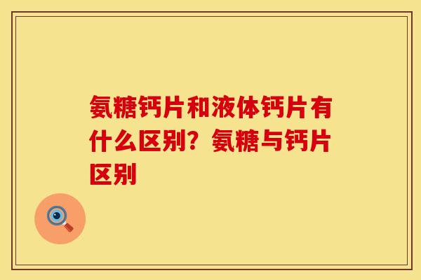 氨糖钙片和液体钙片有什么区别？氨糖与钙片区别