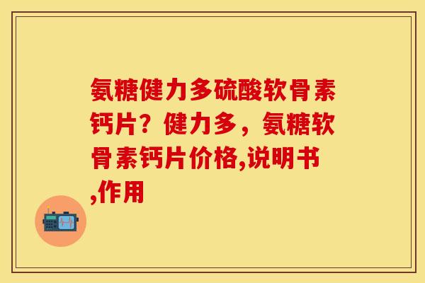 氨糖健力多硫酸软骨素钙片？健力多，氨糖软骨素钙片价格,说明书,作用