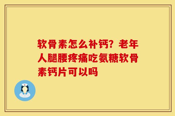 软骨素怎么补钙？老年人腿腰疼痛吃氨糖软骨素钙片可以吗