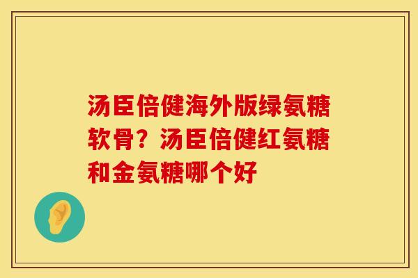 汤臣倍健海外版绿氨糖软骨？汤臣倍健红氨糖和金氨糖哪个好