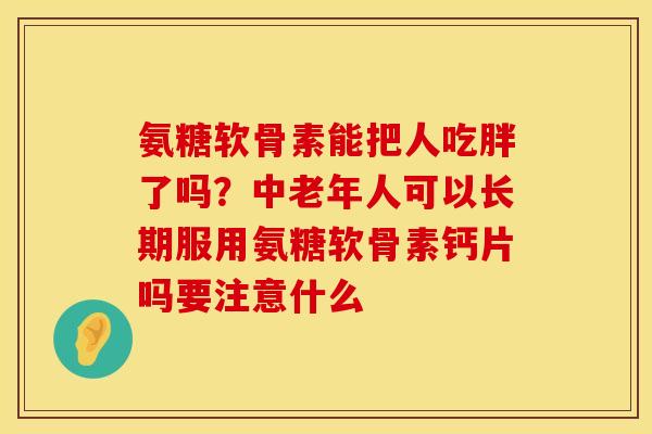 氨糖软骨素能把人吃胖了吗？中老年人可以长期服用氨糖软骨素钙片吗要注意什么