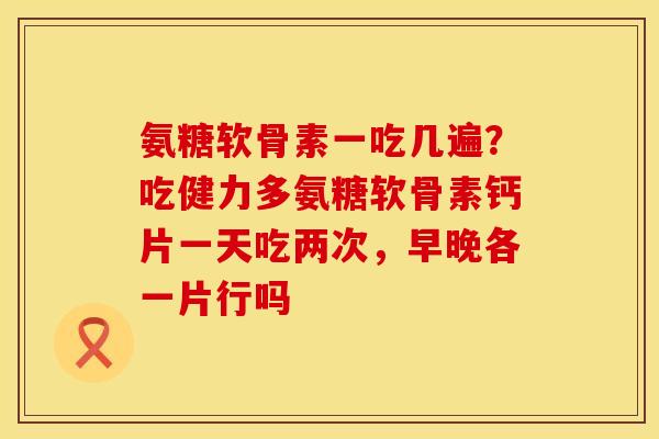 氨糖软骨素一吃几遍？吃健力多氨糖软骨素钙片一天吃两次，早晚各一片行吗
