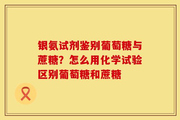 银氨试剂鉴别葡萄糖与蔗糖？怎么用化学试验区别葡萄糖和蔗糖