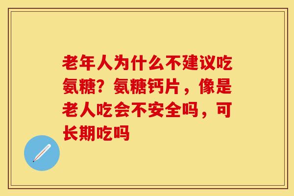 老年人为什么不建议吃氨糖？氨糖钙片，像是老人吃会不安全吗，可长期吃吗