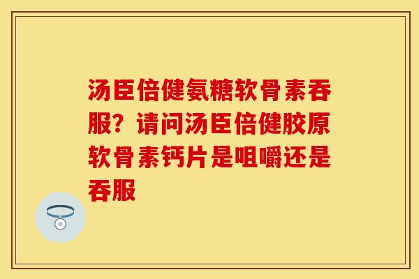 汤臣倍健氨糖软骨素吞服？请问汤臣倍健胶原软骨素钙片是咀嚼还是吞服