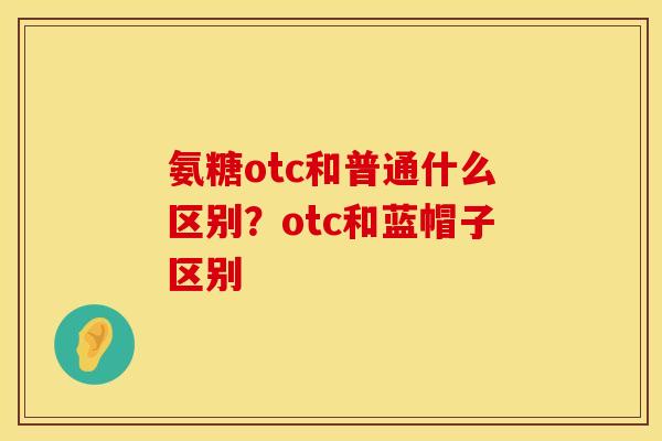氨糖otc和普通什么区别？otc和蓝帽子区别