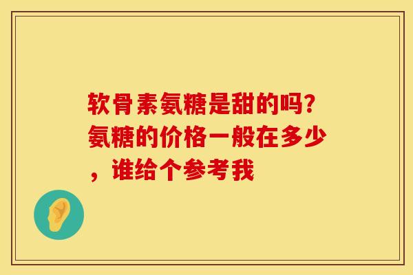 软骨素氨糖是甜的吗?氨糖的价格一般在多少,谁给个参考我