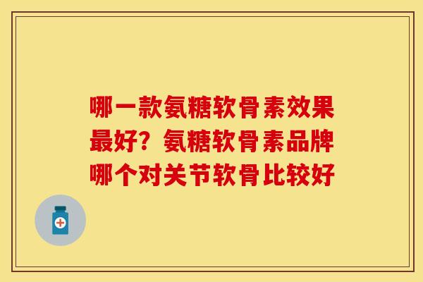 哪一款氨糖软骨素效果最好？氨糖软骨素品牌哪个对关节软骨比较好