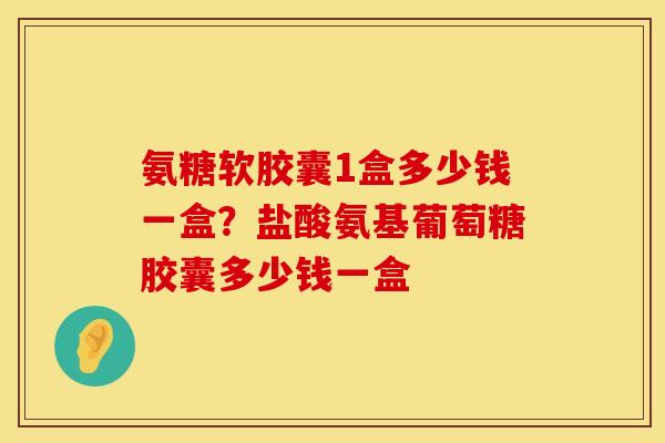 氨糖软胶囊1盒多少钱一盒？盐酸氨基葡萄糖胶囊多少钱一盒