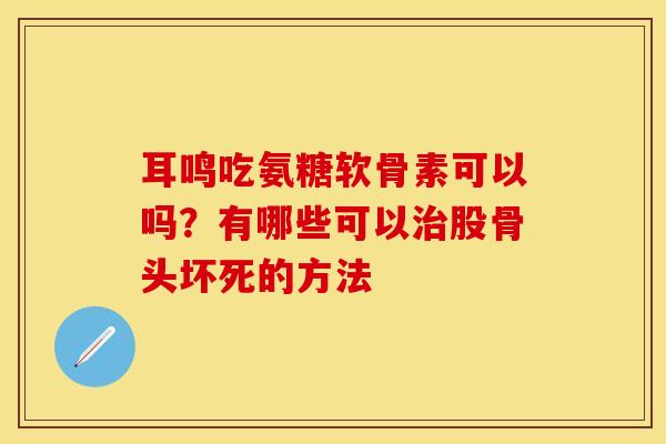 耳鸣吃氨糖软骨素可以吗？有哪些可以治股骨头坏死的方法